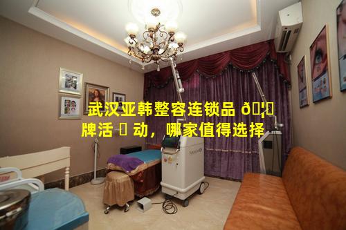武汉亚韩整容连锁品 🦈 牌活 ☘ 动，哪家值得选择
